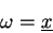 \begin{displaymath}\omega = \underline{x}\end{displaymath}