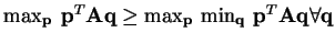 $ \max_{\mathbf{p}}\: \mathbf{p}^{T}\mathbf{A}\mathbf{q} \geq \max_{\mathbf{p}} \min_{\mathbf{q}}\: \mathbf{p}^{T}\mathbf{A}\mathbf{q} \forall \mathbf{q}$
