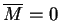 $\overline{M}=0$