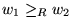 $w_1\geq_Rw_2$