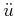 $ \ddot{u}$