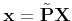 $ {\bf x}= \tilde{\bf P}{\bf X}$