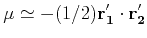 $\displaystyle \mu \simeq -(1/2) {\bf r'_1} \cdot {\bf r'_2}
$