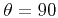 $ \theta = 90$