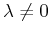 $ \lambda \neq 0$