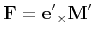 $\displaystyle {\bf F} = {\bf e'}_{\times}{\bf M'}
$