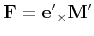 $ {\bf F} = {\bf e'}_{\times}{\bf M'}$
