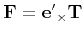 $ {\bf F} = {\bf e'}_{\times}{\bf T}$